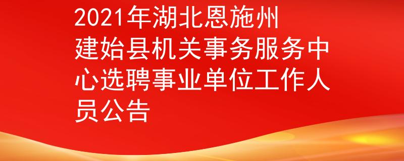 2021年湖北恩施州建始县机关事务服务中心选聘事业单位工作人员公告