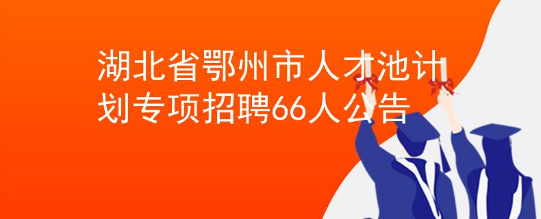 湖北省鄂州市人才池计划专项招聘66人公告