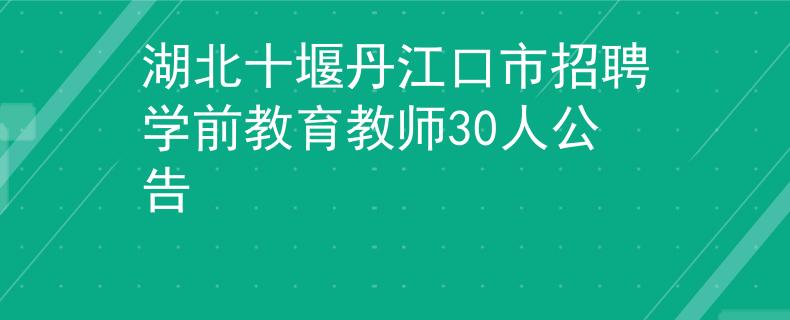 湖北十堰丹江口市招聘学前教育教师30人公告