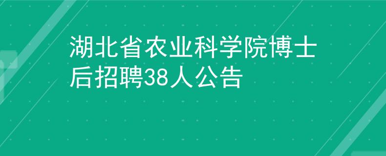 湖北省农业科学院博士后招聘38人公告