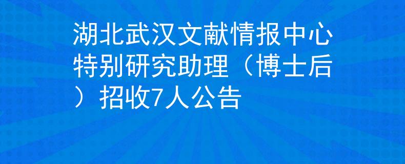 湖北武汉文献情报中心特别研究助理（博士后）招收7人公告