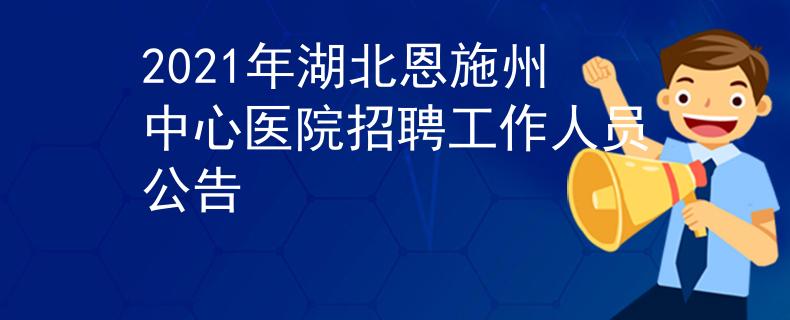 2021年湖北恩施州中心医院招聘工作人员公告