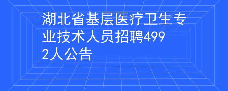 湖北省基层医疗卫生专业技术人员招聘4992人公告