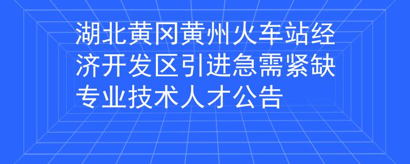 湖北黄冈黄州火车站经济开发区引进急需紧缺专业技术人才公告
