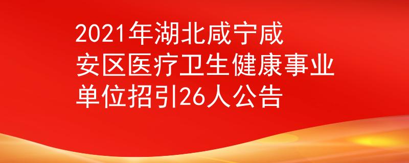 2021年湖北咸宁咸安区医疗卫生健康事业单位招引26人公告