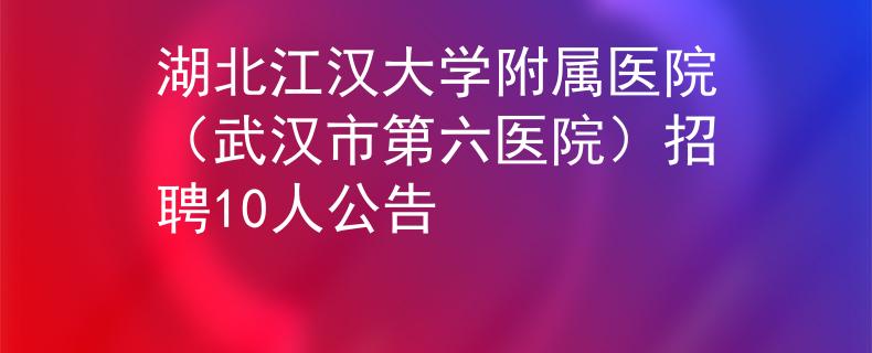 湖北江汉大学附属医院（武汉市第六医院）招聘10人公告