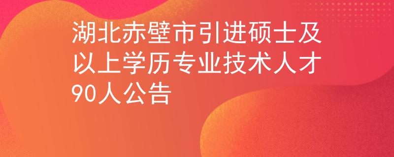 湖北赤壁市引进硕士及以上学历专业技术人才90人公告