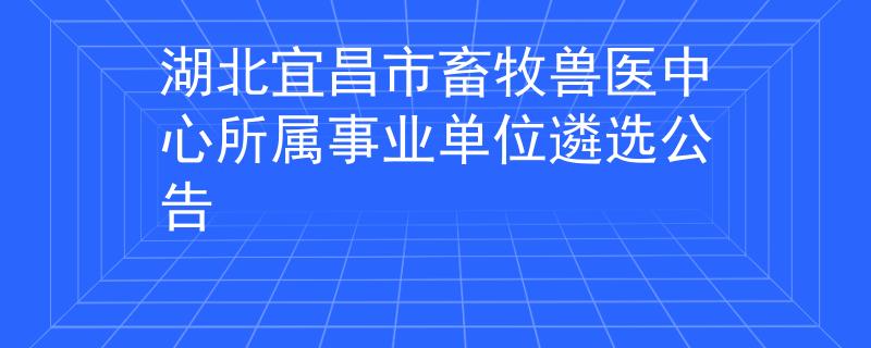 湖北宜昌市畜牧兽医中心所属事业单位遴选公告