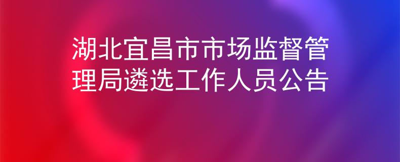湖北宜昌市市场监督管理局遴选工作人员公告