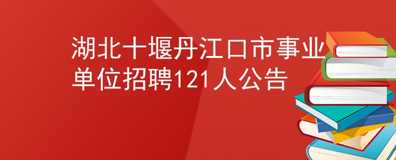 湖北十堰丹江口市事业单位招聘121人公告