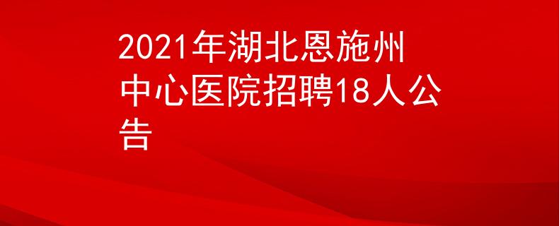 2021年湖北恩施州中心医院招聘18人公告