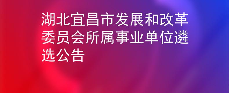 湖北宜昌市发展和改革委员会所属事业单位遴选公告