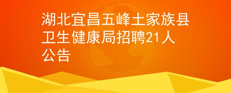 湖北宜昌五峰土家族县卫生健康局招聘21人公告