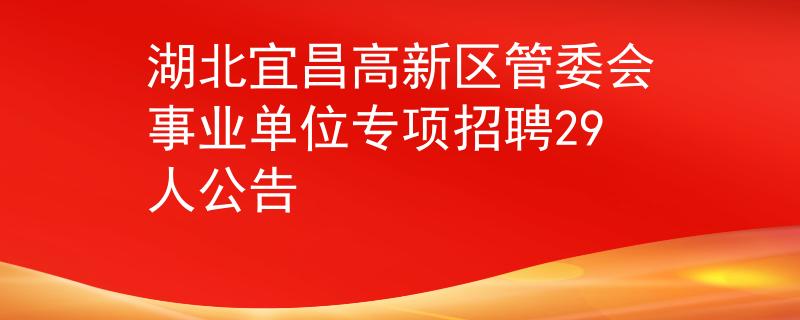 湖北宜昌高新区管委会事业单位专项招聘29人公告