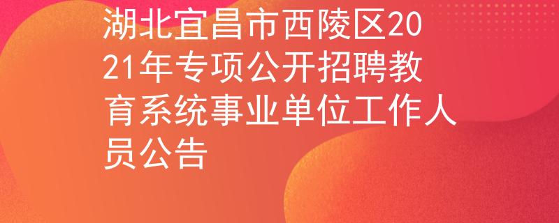 湖北宜昌市西陵区2021年专项公开招聘教育系统事业单位工作人员公告