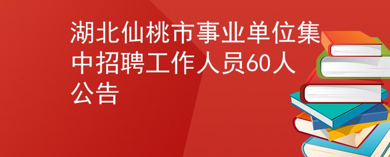 湖北仙桃市事业单位集中招聘工作人员60人公告