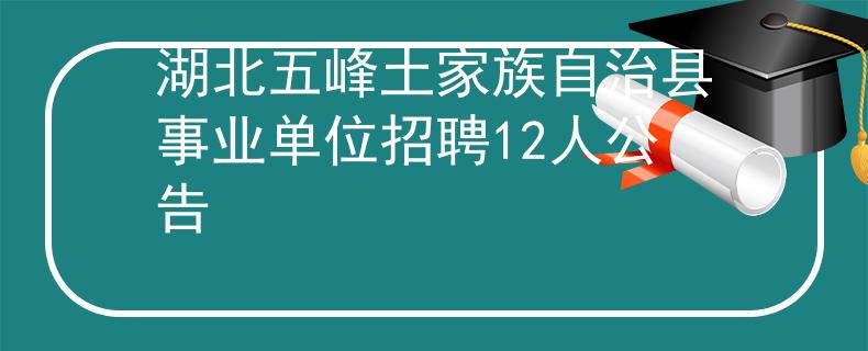 湖北五峰土家族自治县事业单位招聘12人公告