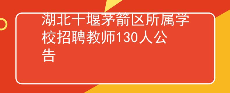 湖北十堰茅箭区所属学校招聘教师130人公告