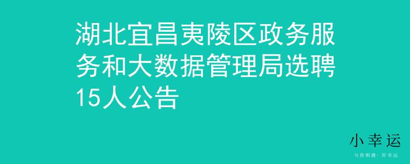 湖北宜昌夷陵区政务服务和大数据管理局选聘15人公告