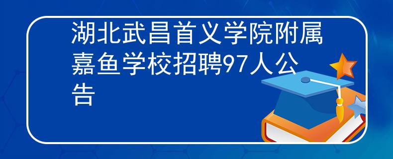 湖北武昌首义学院附属嘉鱼学校招聘97人公告