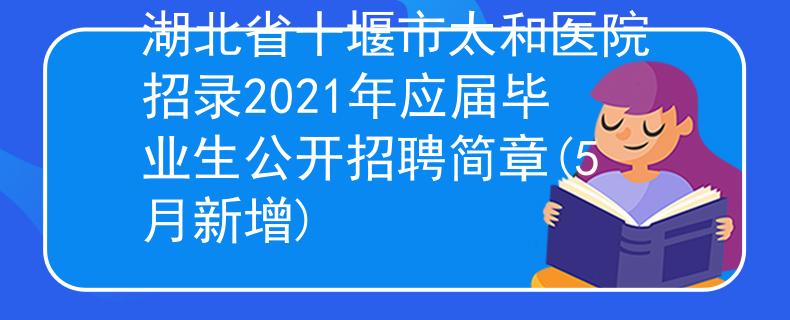 湖北省十堰市太和医院招录2021年应届毕业生公开招聘简章(5月新增)