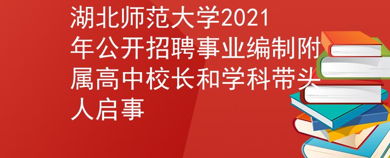 湖北师范大学2021年公开招聘事业编制附属高中校长和学科带头人启事