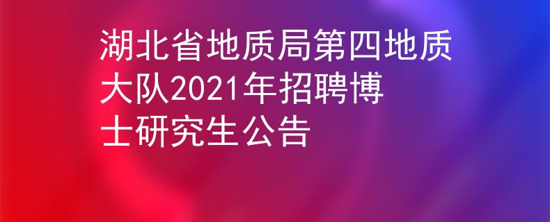 湖北省地质局第四地质大队2021年招聘博士研究生公告