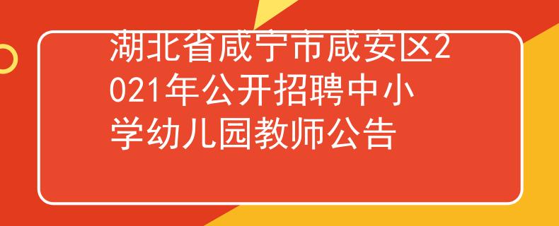 湖北省咸宁市咸安区2021年公开招聘中小学幼儿园教师公告