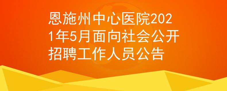 恩施州中心医院2021年5月面向社会公开招聘工作人员公告