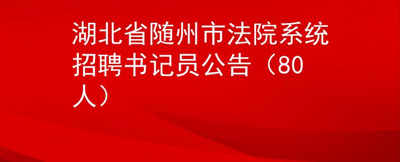 湖北省随州市法院系统招聘书记员公告（80人）