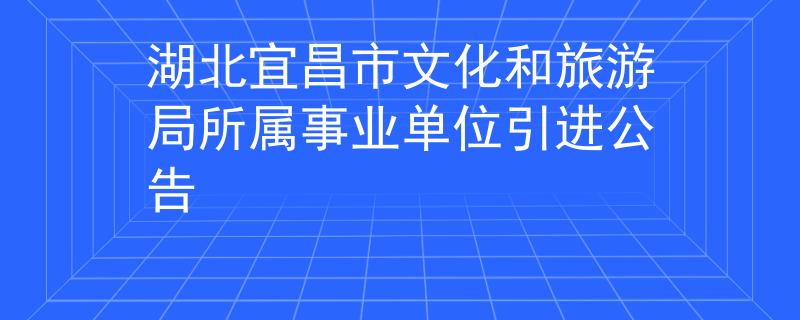 湖北宜昌市文化和旅游局所属事业单位引进公告