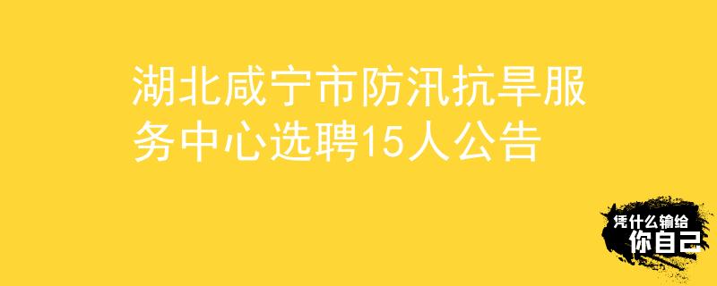 湖北咸宁市防汛抗旱服务中心选聘15人公告