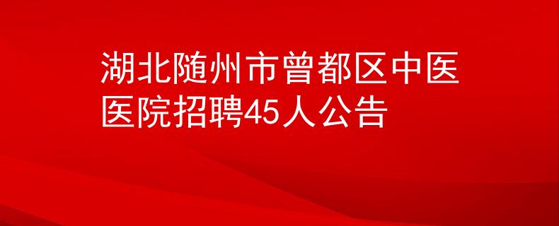 湖北随州市曾都区中医医院招聘45人公告