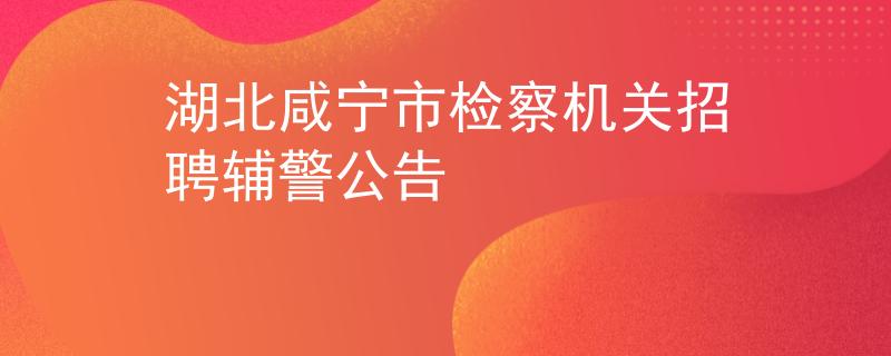 湖北咸宁市检察机关招聘辅警公告
