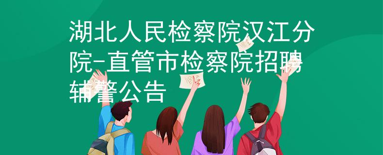 湖北人民检察院汉江分院-直管市检察院招聘辅警公告