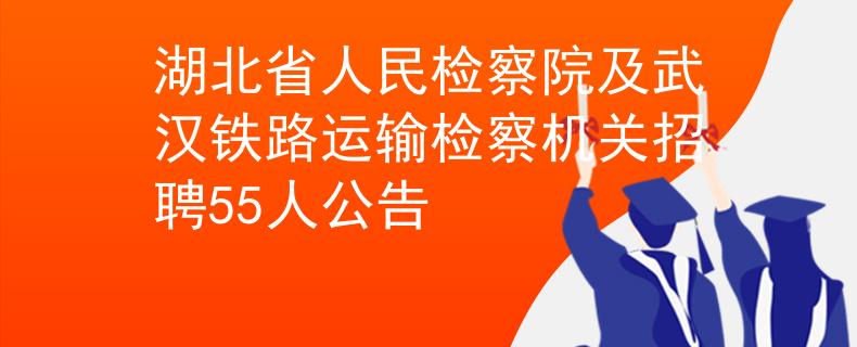 湖北省人民检察院及武汉铁路运输检察机关招聘55人公告