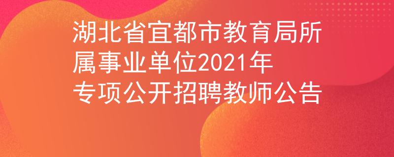 湖北省宜都市教育局所属事业单位2021年专项公开招聘教师公告