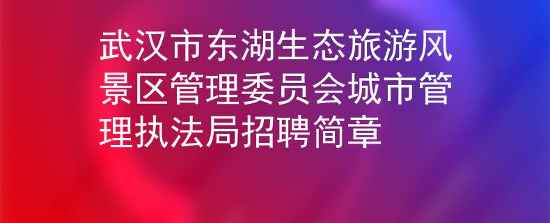 武汉市东湖生态旅游风景区管理委员会城市管理执法局招聘简章