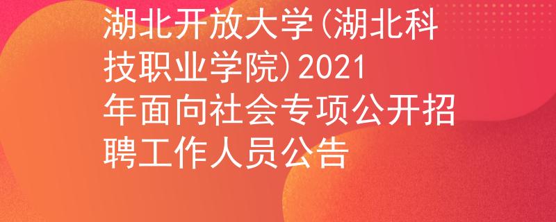 湖北开放大学(湖北科技职业学院)2021年面向社会专项公开招聘工作人员公告