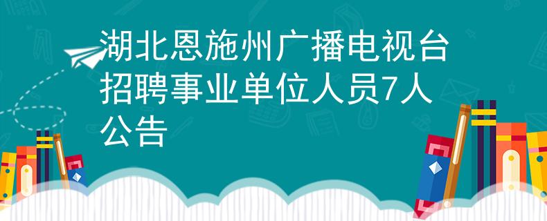 湖北恩施州广播电视台招聘事业单位人员7人公告