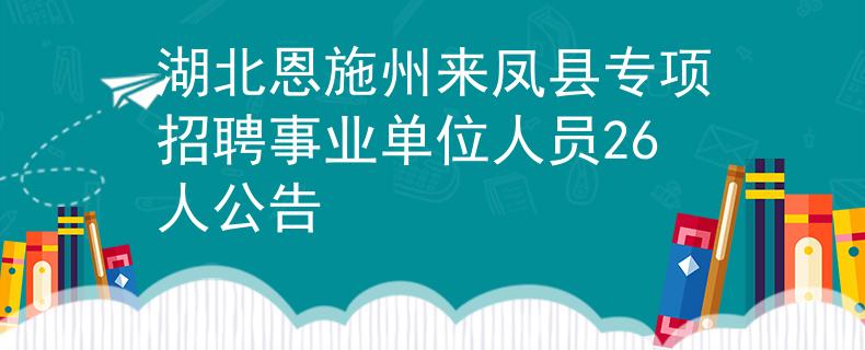 湖北恩施州来凤县专项招聘事业单位人员26人公告