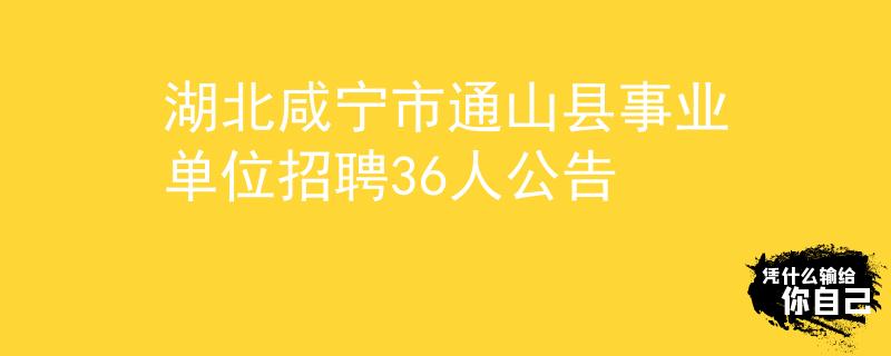 湖北咸宁市通山县事业单位招聘36人公告