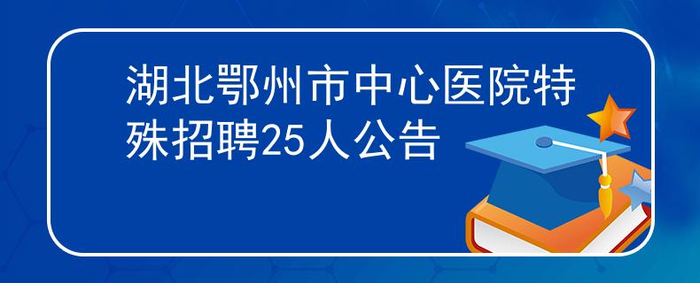 湖北鄂州市中心医院特殊招聘25人公告