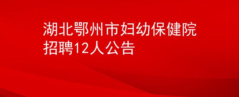 湖北鄂州市妇幼保健院招聘12人公告