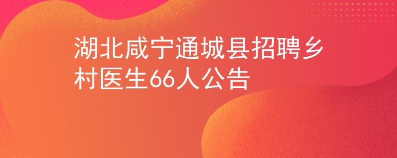 湖北咸宁通城县招聘乡村医生66人公告