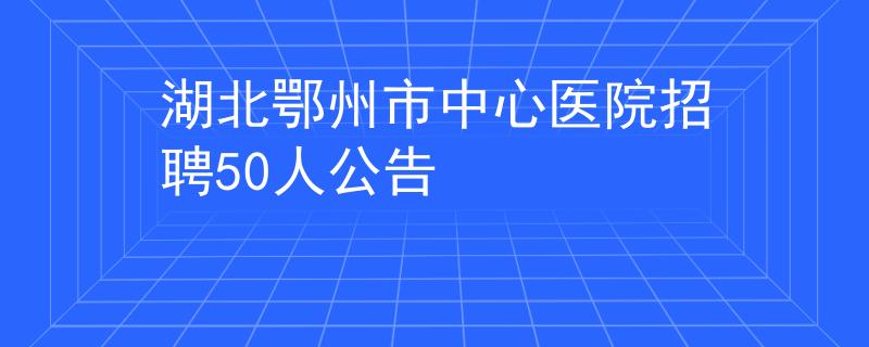 湖北鄂州市中心医院招聘50人公告
