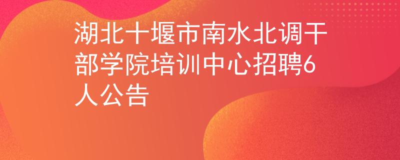 湖北十堰市南水北调干部学院培训中心招聘6人公告
