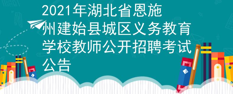 2021年湖北省恩施州建始县城区义务教育学校教师公开招聘考试公告