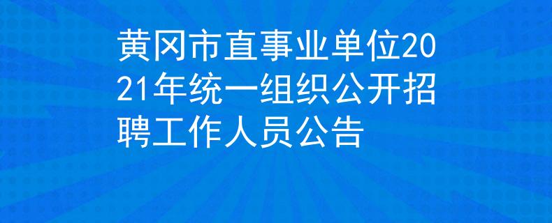 黄冈市直事业单位2021年统一组织公开招聘工作人员公告