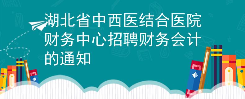 湖北省中西医结合医院财务中心招聘财务会计的通知